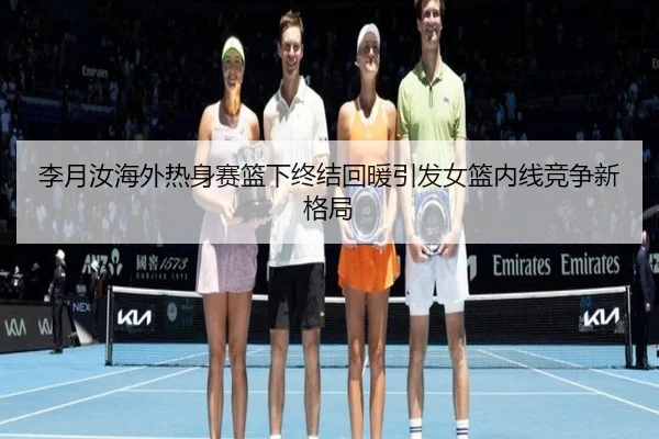 李月汝海外热身赛篮下终结回暖引发女篮内线竞争新格局 | kaiyun