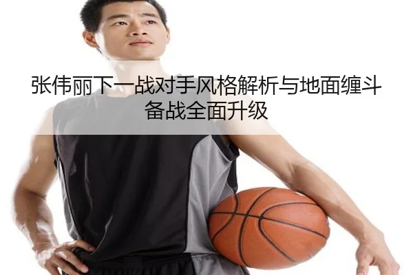 张伟丽下一战对手风格解析与地面缠斗备战全面升级 | kaiyun
